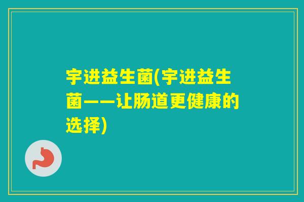宇进益生菌(宇进益生菌——让肠道更健康的选择) 宇进益生菌(宇进益生菌——让肠道更健康的选择)