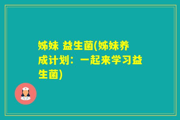 姊妹 益生菌(姊妹养成计划:一起来学习益生菌) 姊妹 益生菌(姊妹养成计划:一起来学习益生菌)