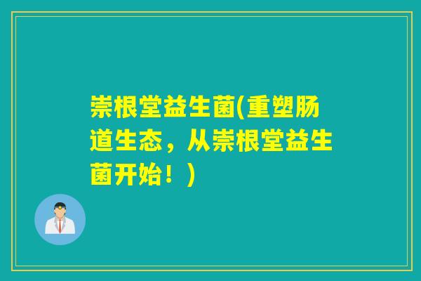 崇根堂益生菌(重塑肠道生态,从崇根堂益生菌开始!) 崇根堂益生菌(重塑肠道生态,从崇根堂益生菌开始!)