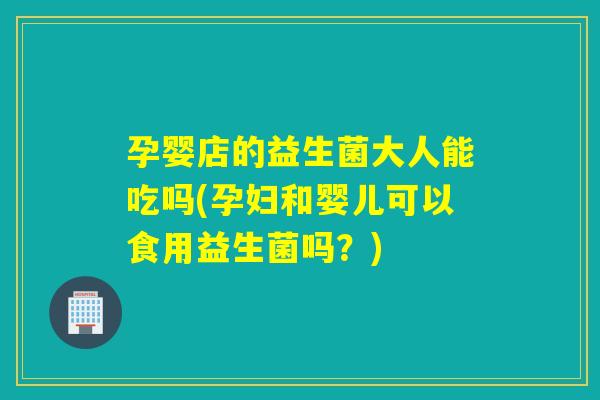 孕婴店的益生菌大人能吃吗(孕妇和婴儿可以食用益生菌吗?) 孕婴店的益生菌大人能吃吗(孕妇和婴儿可以食用益生菌吗?)