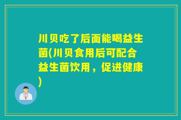 川贝吃了后面能喝益生菌(川贝食用后可配合益生菌饮用,促进健康) 川贝吃了后面能喝益生菌(川贝食用后可配合益生菌饮用,促进健康)
