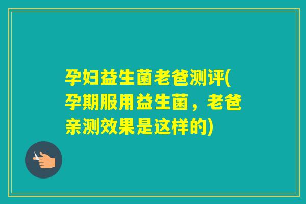 孕妇益生菌老爸测评(孕期服用益生菌，老爸亲测效果是这样的)