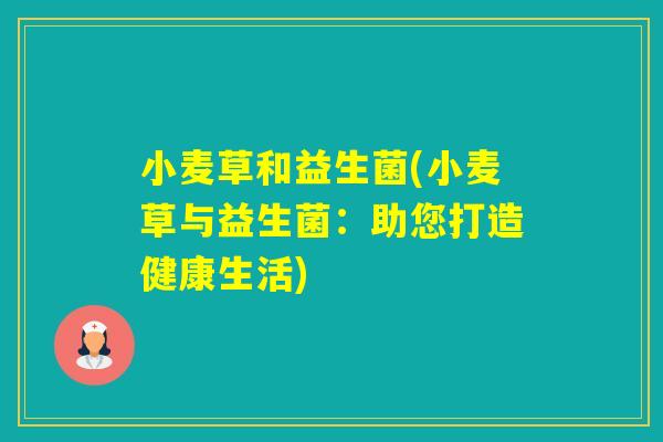 小麦草和益生菌(小麦草与益生菌：助您打造健康生活)