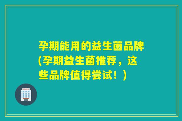 孕期能用的益生菌品牌(孕期益生菌推荐,这些品牌值得尝试!) 孕期能用的益生菌品牌(孕期益生菌推荐,这些品牌值得尝试!)