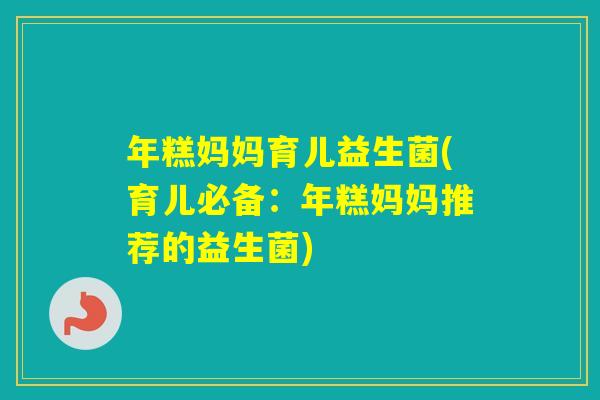 年糕妈妈育儿益生菌(育儿必备:年糕妈妈推荐的益生菌) 年糕妈妈育儿益生菌(育儿必备:年糕妈妈推荐的益生菌)