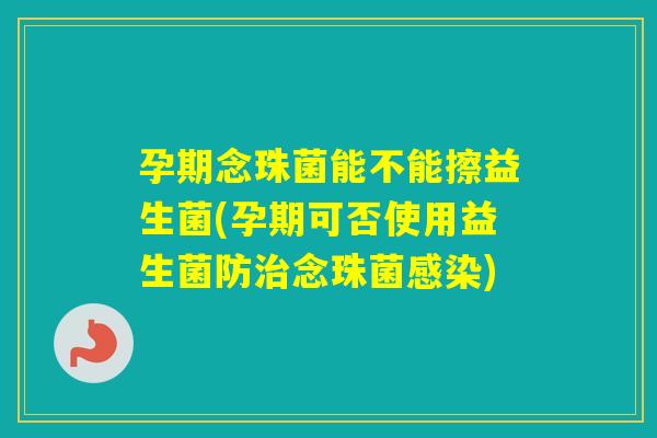 孕期念珠菌能不能擦益生菌(孕期可否使用益生菌防念珠菌) 孕期念珠菌能不能擦益生菌(孕期可否使用益生菌防念珠菌)