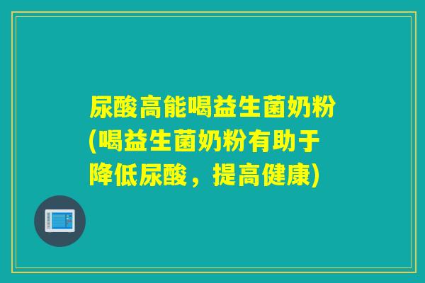 尿酸高能喝益生菌奶粉(喝益生菌奶粉有助于降低尿酸,提高健康) 尿酸高能喝益生菌奶粉(喝益生菌奶粉有助于降低尿酸,提高健康)