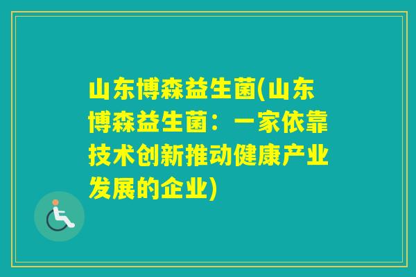 山东博森益生菌(山东博森益生菌：一家依靠技术创新推动健康产业发展的企业)