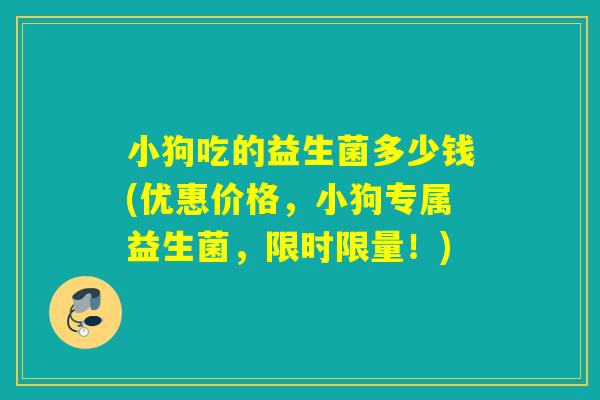 小狗吃的益生菌多少钱(优惠价格，小狗专属益生菌，限时限量！)