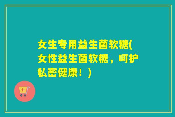 女生专用益生菌软糖(女性益生菌软糖，呵护私密健康！)