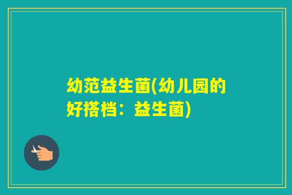 幼范益生菌(幼儿园的好搭档:益生菌) 幼范益生菌(幼儿园的好搭档:益生菌)