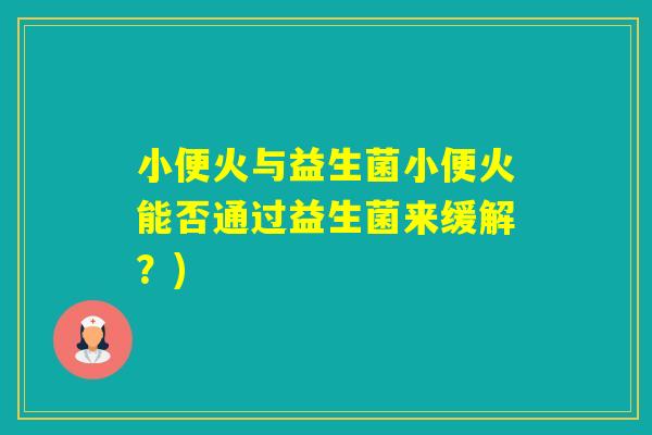 小便火与益生菌小便火能否通过益生菌来缓解？)