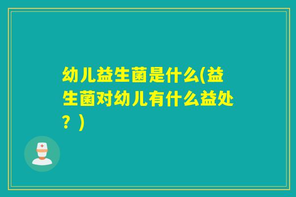 幼儿益生菌是什么(益生菌对幼儿有什么益处？)