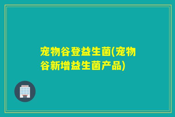 宠物谷登益生菌(宠物谷新增益生菌产品)