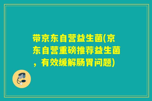 带京东自营益生菌(京东自营重磅推荐益生菌，有效缓解肠胃问题)