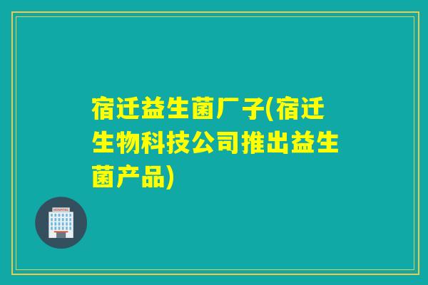 宿迁益生菌厂子(宿迁生物科技公司推出益生菌产品)