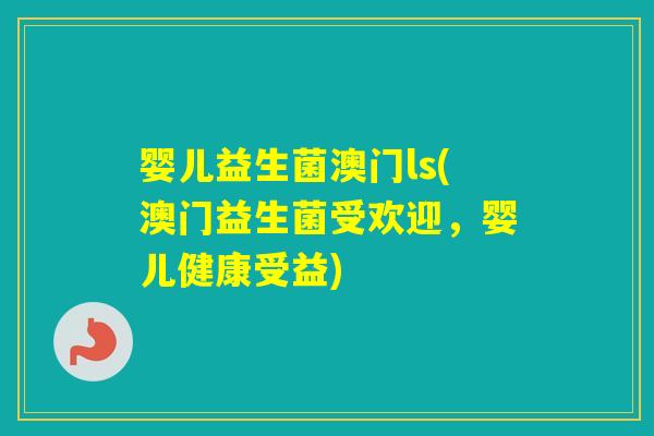 婴儿益生菌澳门ls(澳门益生菌受欢迎,婴儿健康受益) 婴儿益生菌澳门ls(澳门益生菌受欢迎,婴儿健康受益)