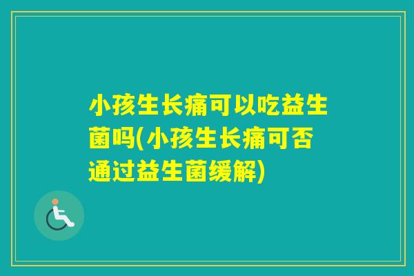小孩生长痛可以吃益生菌吗(小孩生长痛可否通过益生菌缓解)