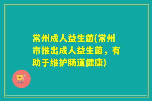 常州成人益生菌(常州市推出成人益生菌，有助于维护肠道健康)