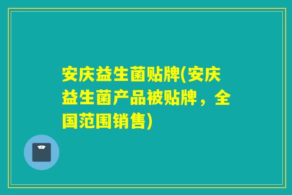 安庆益生菌贴牌(安庆益生菌产品被贴牌,全国范围销售) 安庆益生菌贴牌(安庆益生菌产品被贴牌,全国范围销售)