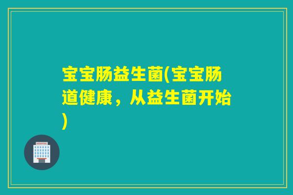 宝宝肠益生菌(宝宝肠道健康，从益生菌开始)