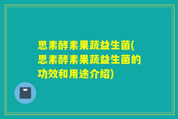 思素酵素果蔬益生菌(思素酵素果蔬益生菌的功效和用途介绍) 思素酵素果蔬益生菌(思素酵素果蔬益生菌的功效和用途介绍)