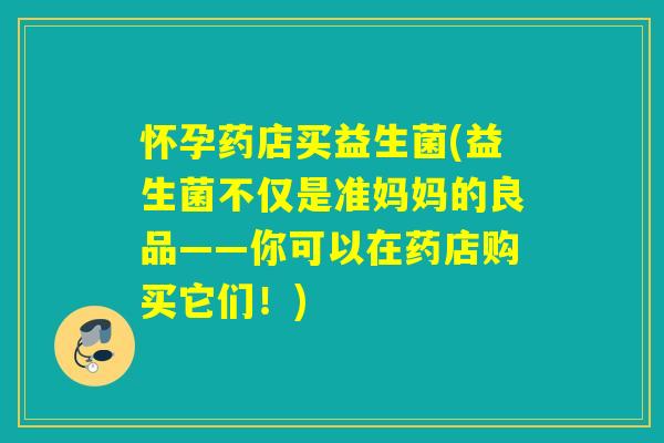 怀孕药店买益生菌(益生菌不仅是准妈妈的良品——你可以在药店购买它们！)