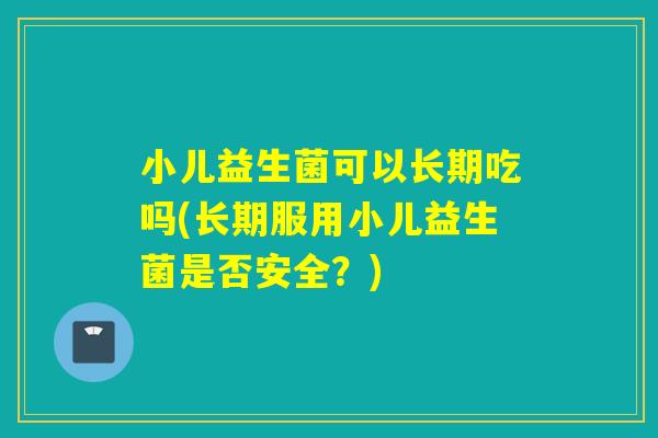 小儿益生菌可以长期吃吗(长期服用小儿益生菌是否安全？)