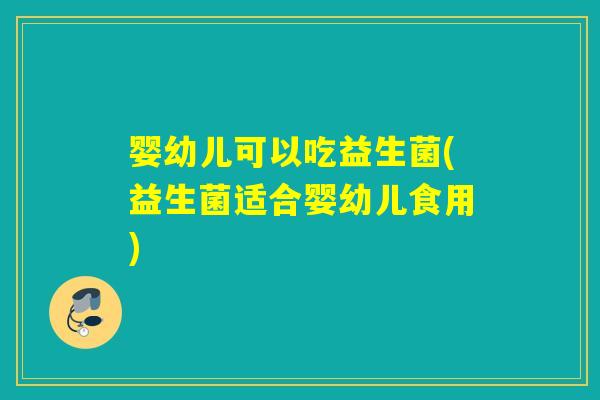 婴幼儿可以吃益生菌(益生菌适合婴幼儿食用)