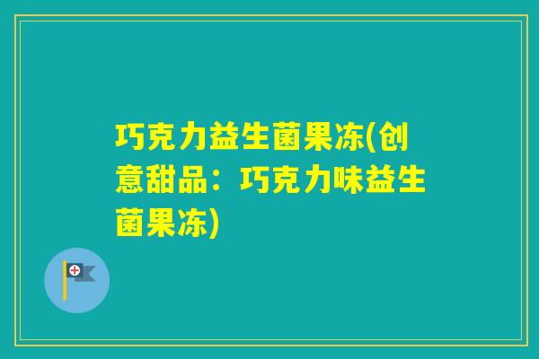 巧克力益生菌果冻(创意甜品:巧克力味益生菌果冻) 巧克力益生菌果冻(创意甜品:巧克力味益生菌果冻)