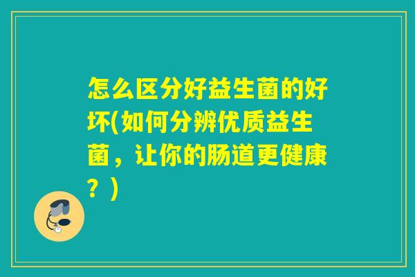 怎么区分好益生菌的好坏(如何分辨优质益生菌，让你的肠道更健康？)