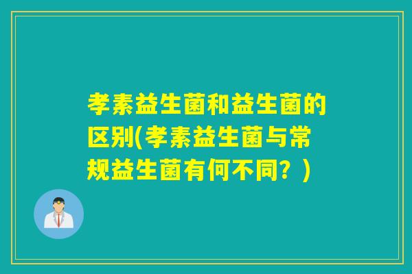 孝素益生菌和益生菌的区别(孝素益生菌与常规益生菌有何不同？)