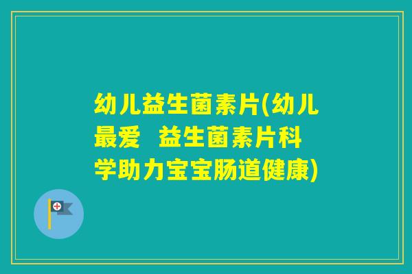 幼儿益生菌素片(幼儿爱  益生菌素片科学助力宝宝肠道健康)