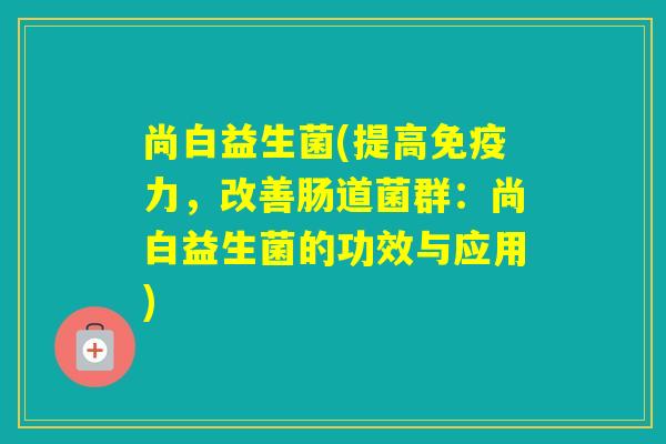 尚白益生菌(提高力，改善肠道菌群：尚白益生菌的功效与应用)
