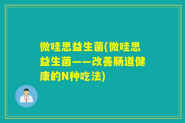 微哇思益生菌(微哇思益生菌——改善肠道健康的N种吃法) 微哇思益生菌(微哇思益生菌——改善肠道健康的N种吃法)