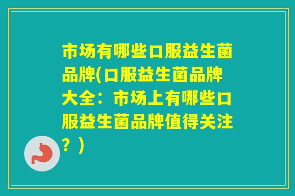 市场有哪些口服益生菌品牌(口服益生菌品牌大全:市场上有哪些口服益生菌品牌值得关注?) 市场有哪些口服益生菌品牌(口服益生菌品牌大全:市场上有哪些口服益生菌品牌值得关注?)