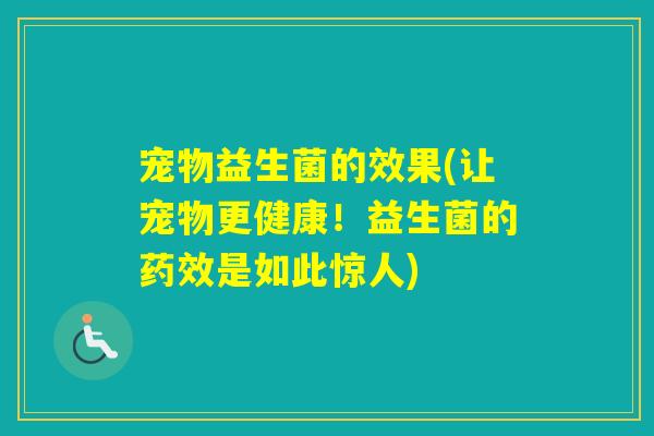宠物益生菌的效果(让宠物更健康！益生菌的是如此惊人)