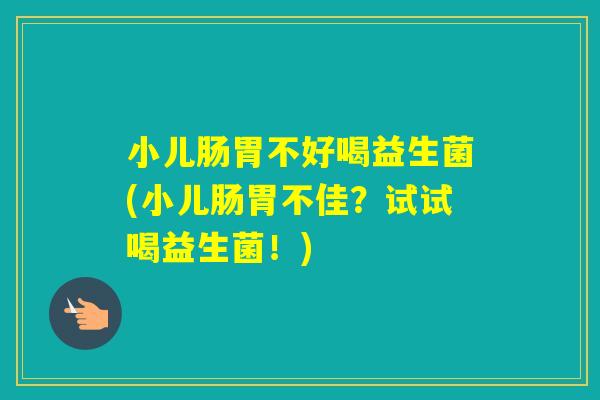 小儿肠胃不好喝益生菌(小儿肠胃不佳？试试喝益生菌！)