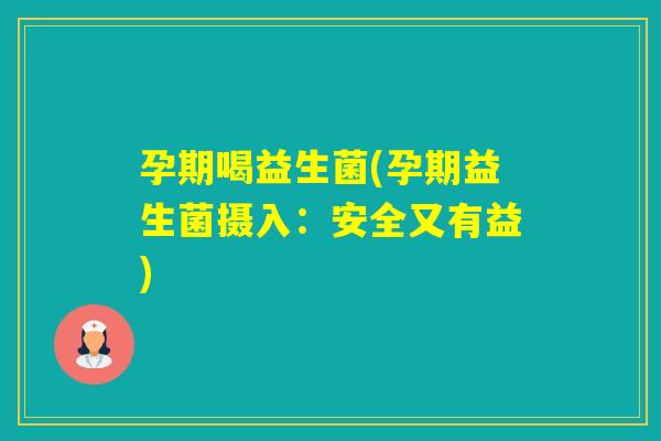 孕期喝益生菌(孕期益生菌摄入：安全又有益)