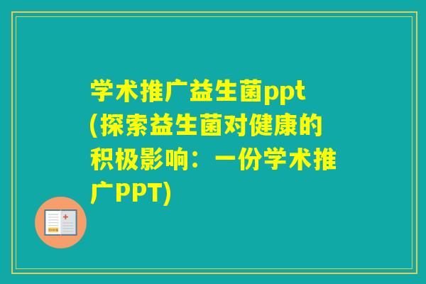 学术推广益生菌ppt(探索益生菌对健康的积极影响:一份学术推广PPT) 学术推广益生菌ppt(探索益生菌对健康的积极影响:一份学术推广PPT)