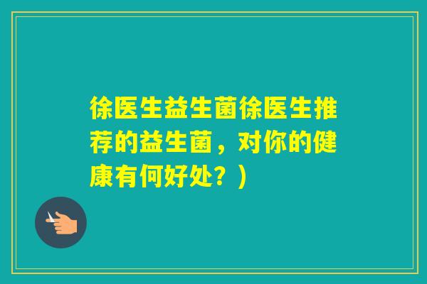 徐医生益生菌徐医生推荐的益生菌，对你的健康有何好处？)