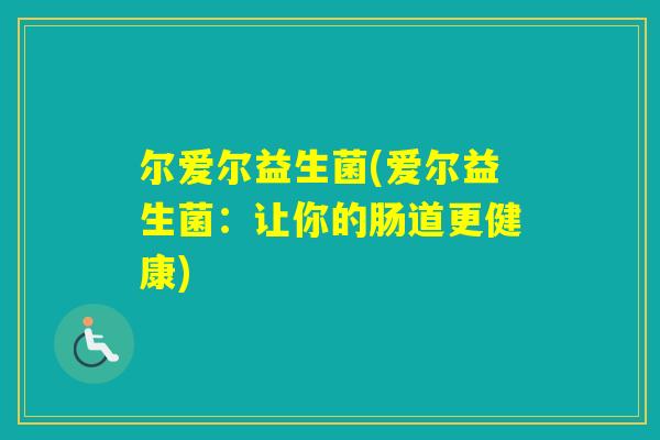 尔爱尔益生菌(爱尔益生菌:让你的肠道更健康) 尔爱尔益生菌(爱尔益生菌:让你的肠道更健康)