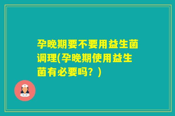 孕晚期要不要用益生菌调理(孕晚期使用益生菌有必要吗?) 孕晚期要不要用益生菌调理(孕晚期使用益生菌有必要吗?)