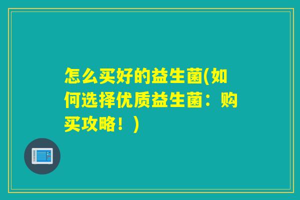 怎么买好的益生菌(如何选择优质益生菌:购买攻略!) 怎么买好的益生菌(如何选择优质益生菌:购买攻略!)