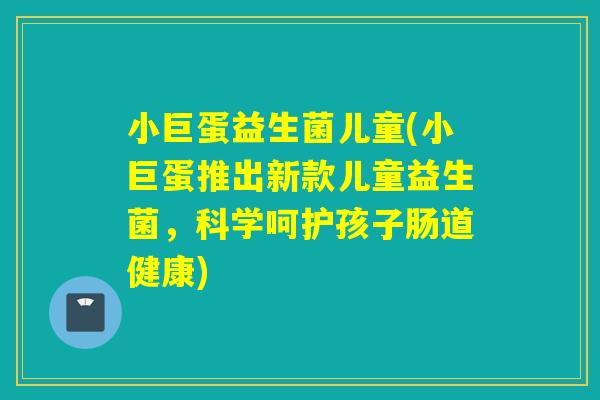 小巨蛋益生菌儿童(小巨蛋推出新款儿童益生菌，科学呵护孩子肠道健康)