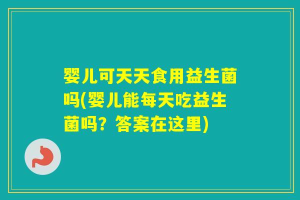 婴儿可天天食用益生菌吗(婴儿能每天吃益生菌吗？答案在这里)