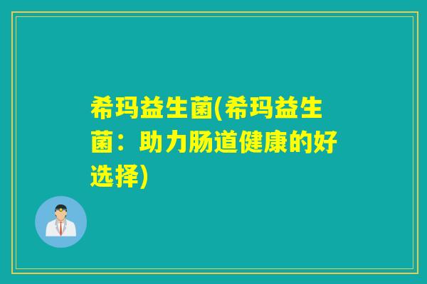 希玛益生菌(希玛益生菌：助力肠道健康的好选择)