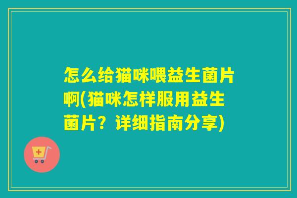怎么给猫咪喂益生菌片啊(猫咪怎样服用益生菌片？详细指南分享)