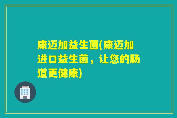 康迈加益生菌(康迈加进口益生菌，让您的肠道更健康)