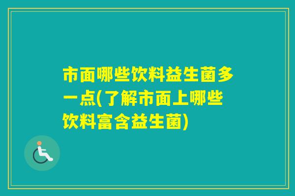 市面哪些饮料益生菌多一点(了解市面上哪些饮料富含益生菌) 市面哪些饮料益生菌多一点(了解市面上哪些饮料富含益生菌)